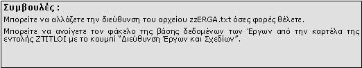 Πλαίσιο κειμένου: Συμβουλές :Μπορείτε να αλλάζετε την διεύθυνση του αρχείου zzERGA.txt όσες φορές θέλετε.Μπορείτε να ανοίγετε τον φάκελο της βάσης δεδομένων των Έργων από την καρτέλα της εντολής ZTITLOI με το κουμπί “Διεύθυνση Έργων και Σχεδίων”.
