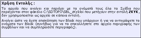 Πλαίσιο κειμένου: Xρήση Εντολής :Το αρχείο που ανοίγει και περιέχει με τα ονόματά τους όλα τα Σχέδια που περιέχονται στον φάκελο \\SDBOX\SBL_zO που μετέχουν στην εντολή ZKYK, δεν χρησιμοποιείται ως αρχείο σε κάποια εντολή.Ανοίγει ώστε να έχετε επισκόπηση των Block που υπάρχουν ή για να αντιγράψετε τα ονόματα των Block (συνήθως για να τα επικολλήσετε στο αρχείο περιγραφής των συμβόλων και να συμπληρώσετε περιγραφές).
