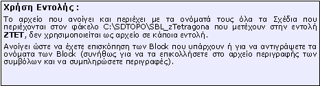 Πλαίσιο κειμένου: Xρήση Εντολής :Το αρχείο που ανοίγει και περιέχει με τα ονόματά τους όλα τα Σχέδια που περιέχονται στον φάκελο \\SDBOX\SBL_z[] που μετέχουν στην εντολή ZTET, δεν χρησιμοποιείται ως αρχείο σε κάποια εντολή.Ανοίγει ώστε να έχετε επισκόπηση των Block που υπάρχουν ή για να αντιγράψετε τα ονόματα των Block (συνήθως για να τα επικολλήσετε στο αρχείο περιγραφής των συμβόλων και να συμπληρώσετε περιγραφές).