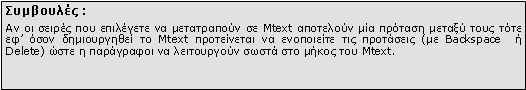 Πλαίσιο κειμένου: Συμβουλές :Αν οι σειρές που επιλέγετε να μετατραπούν σε Mtext αποτελούν μία πρόταση μεταξύ τους τότε εφ’ όσον δημιουργηθεί το Mtext προτείνεται να ενοποιείτε τις προτάσεις (με Backspace  ή Delete) ώστε η παράγραφοι να λειτουργούν σωστά στο μήκος του Mtext. 